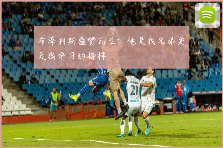 布泽利斯盛赞瓦兰：他是我兄弟更是我学习的榜样