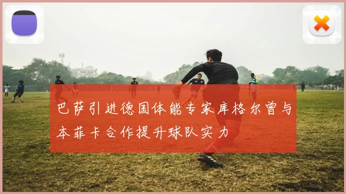 巴萨引进德国体能专家库格尔曾与本菲卡合作提升球队实力