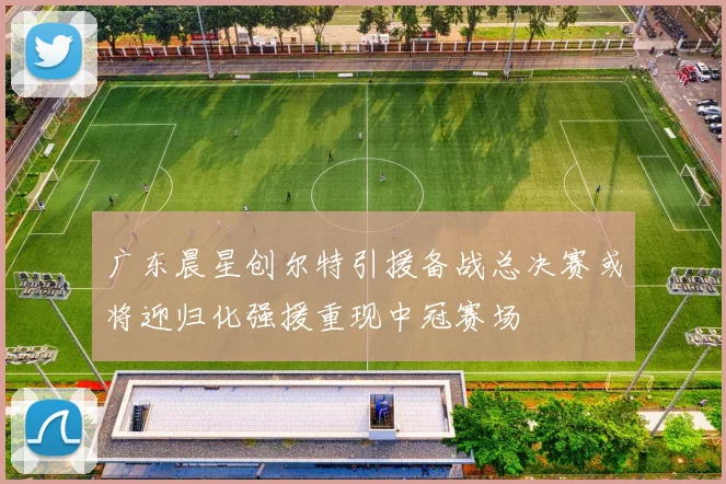 广东晨星创尔特引援备战总决赛或将迎归化强援重现中冠赛场