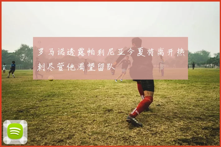 罗马诺透露帕利尼亚今夏将离开热刺尽管他渴望留队