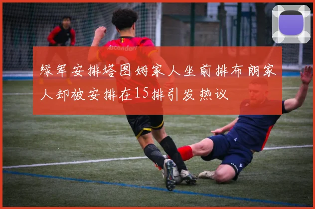 绿军安排塔图姆家人坐前排布朗家人却被安排在15排引发热议