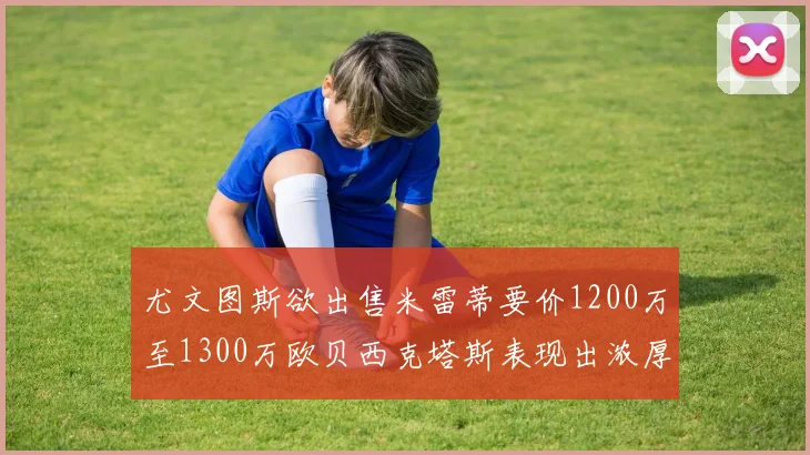 尤文图斯欲出售米雷蒂要价1200万至1300万欧贝西克塔斯表现出浓厚兴趣