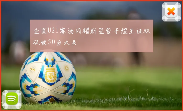 全国U21赛场闪耀新星管子煜王证双双破50分大关