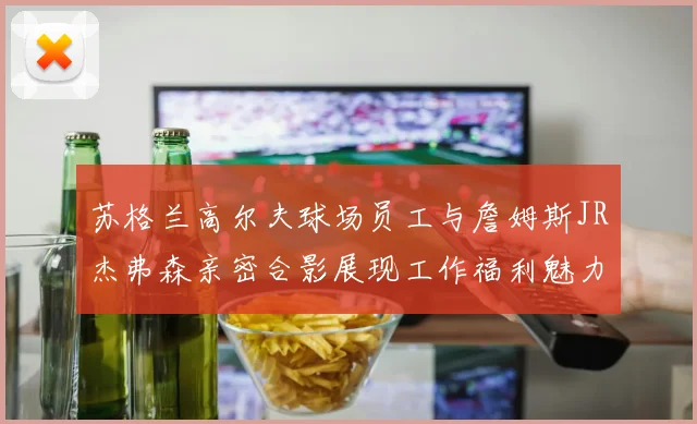 苏格兰高尔夫球场员工与詹姆斯JR杰弗森亲密合影展现工作福利魅力