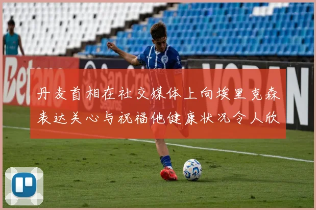 丹麦首相在社交媒体上向埃里克森表达关心与祝福他健康状况令人欣慰