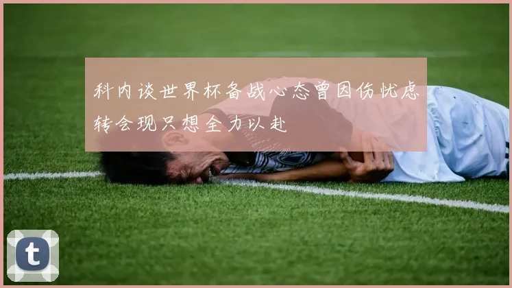科内谈世界杯备战心态曾因伤忧虑转会现只想全力以赴