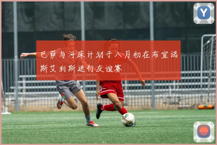 巴萨与河床计划于八月初在布宜诺斯艾利斯进行友谊赛