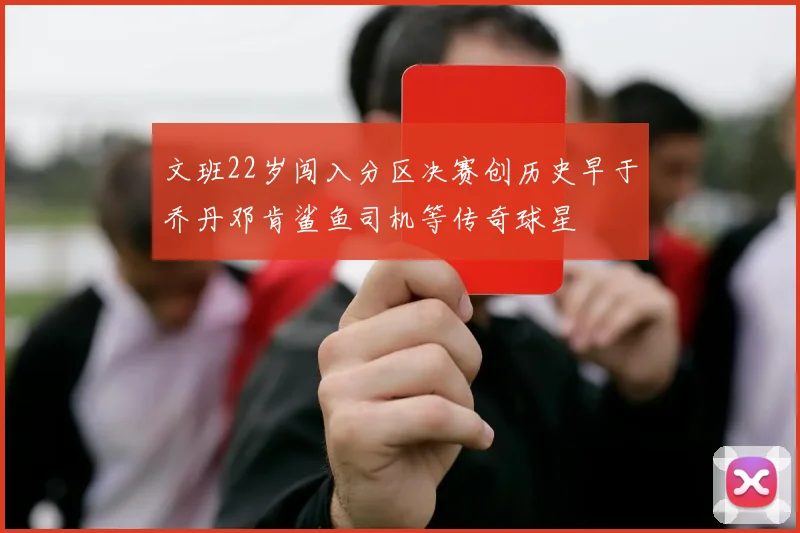 文班22岁闯入分区决赛创历史早于乔丹邓肯鲨鱼司机等传奇球星