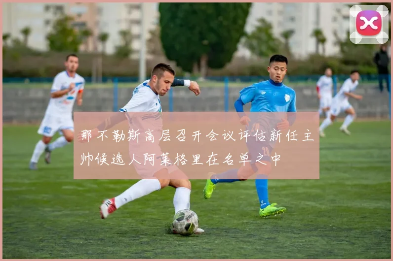 那不勒斯高层召开会议评估新任主帅候选人阿莱格里在名单之中