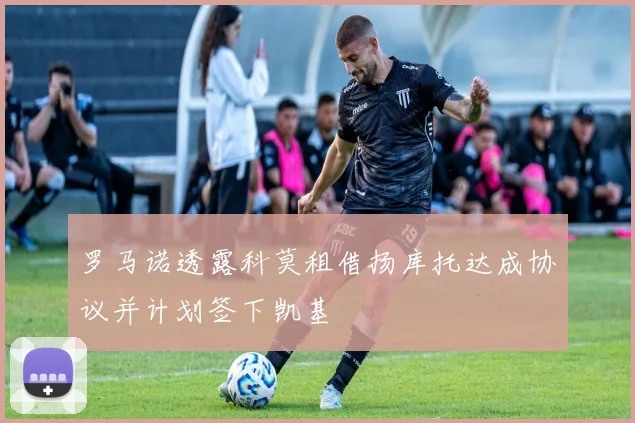 罗马诺透露科莫租借扬库托达成协议并计划签下凯基