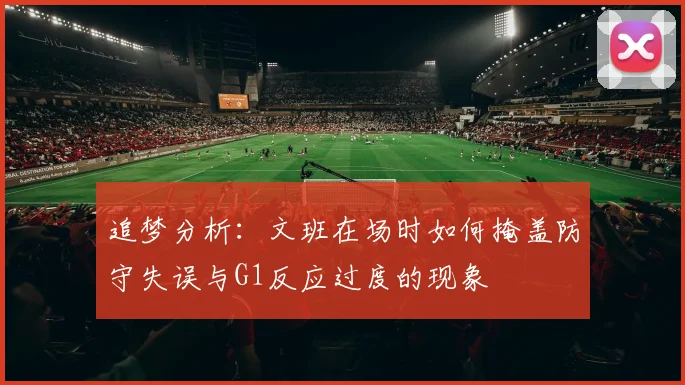 追梦分析：文班在场时如何掩盖防守失误与G1反应过度的现象