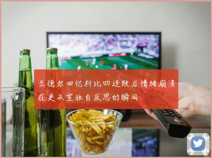 兰德尔回忆科比四连败后情绪崩溃在更衣室独自反思的瞬间
