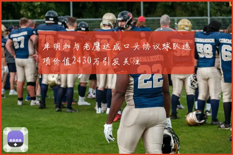 库明加与老鹰达成口头协议球队选项价值2430万引发关注