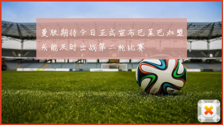 曼联期待今日正式宣布巴莱巴加盟或能及时出战第二轮比赛