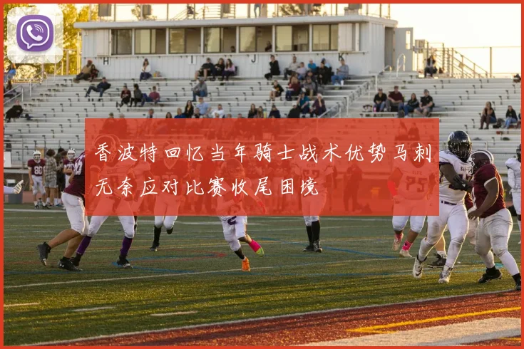 香波特回忆当年骑士战术优势马刺无奈应对比赛收尾困境