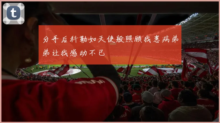 分手后科勒如天使般照顾我患病弟弟让我感动不已