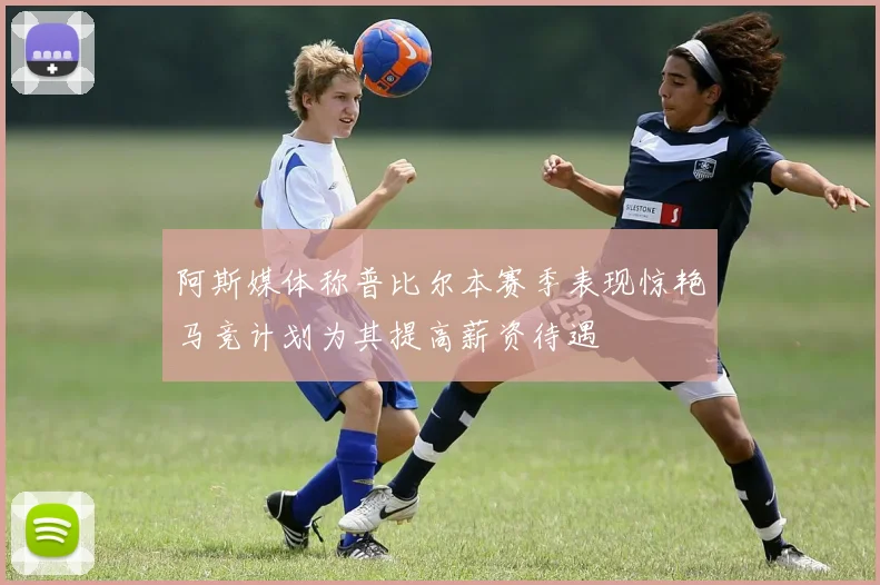 阿斯媒体称普比尔本赛季表现惊艳马竞计划为其提高薪资待遇