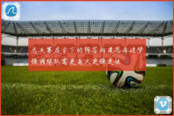 总决赛启示下的阵容构建思考追梦强调球队需更高大更强更快