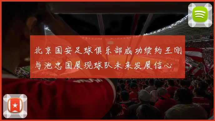 北京国安足球俱乐部成功续约王刚与池忠国展现球队未来发展信心