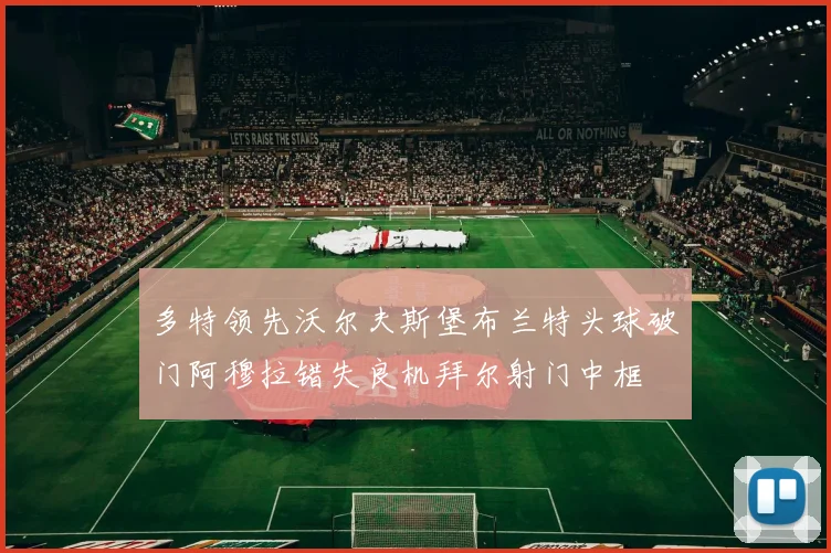 多特领先沃尔夫斯堡布兰特头球破门阿穆拉错失良机拜尔射门中框