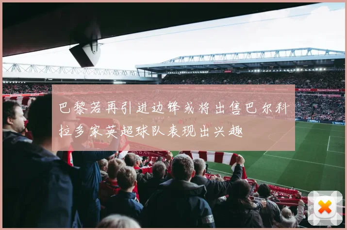 巴黎若再引进边锋或将出售巴尔科拉多家英超球队表现出兴趣