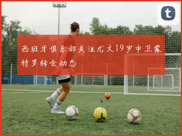 西班牙俱乐部关注尤文19岁中卫蒙特罗转会动态