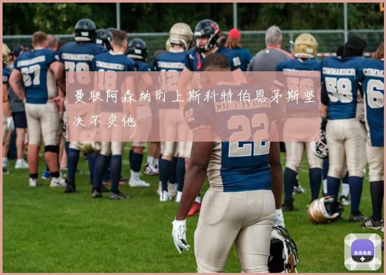 曼联阿森纳盯上斯科特伯恩茅斯坚决不卖他