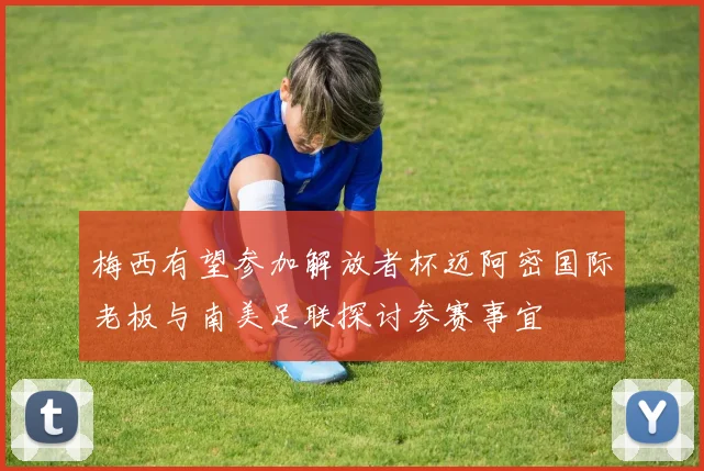 梅西有望参加解放者杯迈阿密国际老板与南美足联探讨参赛事宜