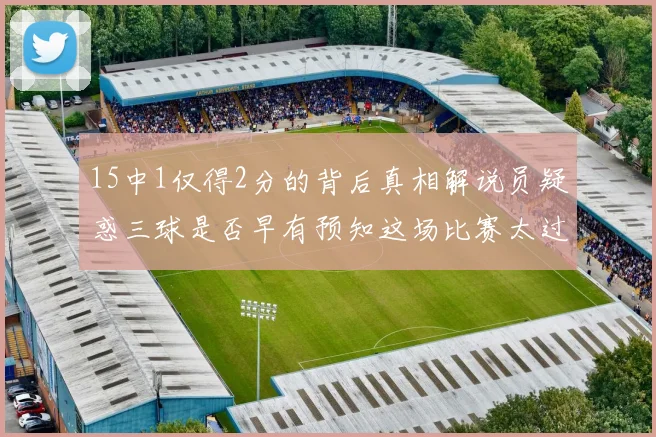 15中1仅得2分的背后真相解说员疑惑三球是否早有预知这场比赛太过抽象