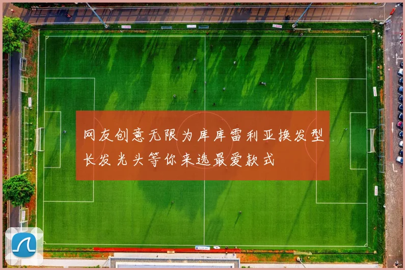 网友创意无限为库库雷利亚换发型长发光头等你来选最爱款式