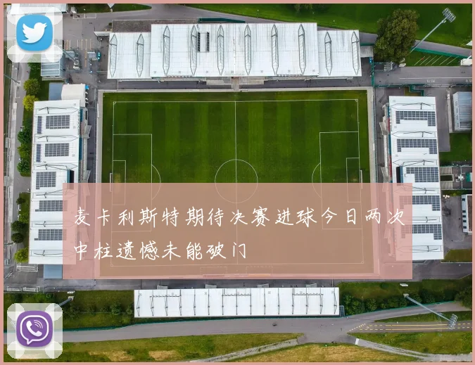 麦卡利斯特期待决赛进球今日两次中柱遗憾未能破门
