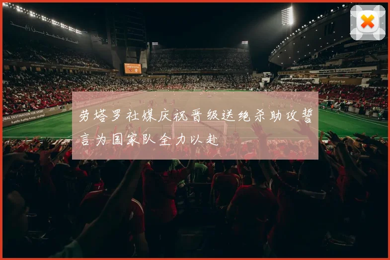 劳塔罗社媒庆祝晋级送绝杀助攻誓言为国家队全力以赴