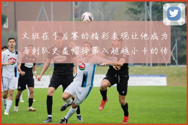 文班在季后赛的精彩表现让他成为马刺队史盖帽榜第八超越小卡的传奇之路