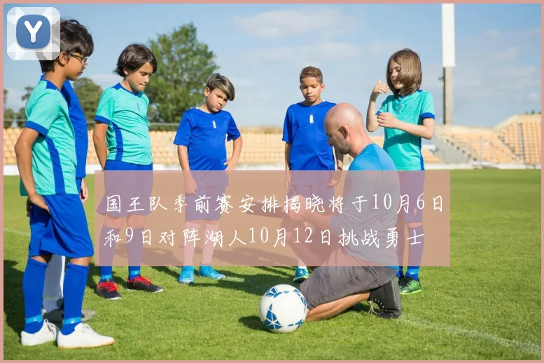 国王队季前赛安排揭晓将于10月6日和9日对阵湖人10月12日挑战勇士