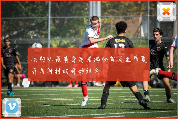 快船队最萌身高差揭秘贾马里昂夏普与河村的奇妙组合