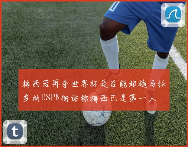 梅西若再夺世界杯是否能超越马拉多纳ESPN街访称梅西已是第一人