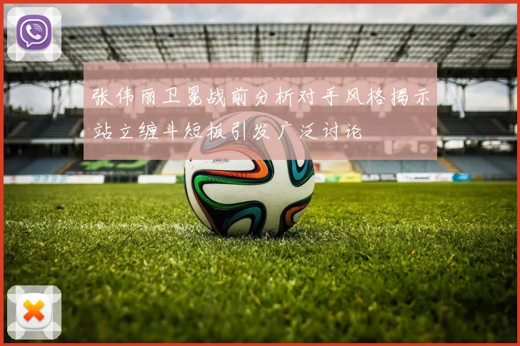 张伟丽卫冕战前分析对手风格揭示站立缠斗短板引发广泛讨论