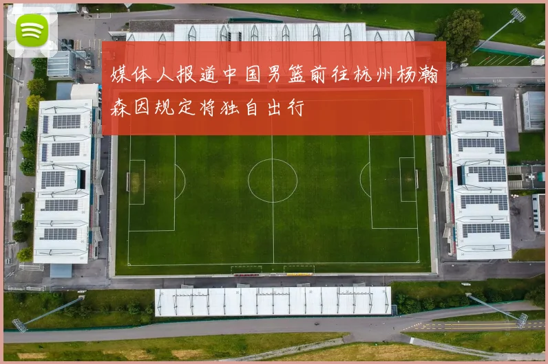 媒体人报道中国男篮前往杭州杨瀚森因规定将独自出行