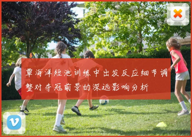 覃海洋短池训练中出发反应细节调整对夺冠前景的深远影响分析